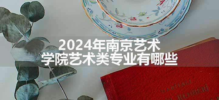 2024年南京艺术学院艺术类专业有哪些