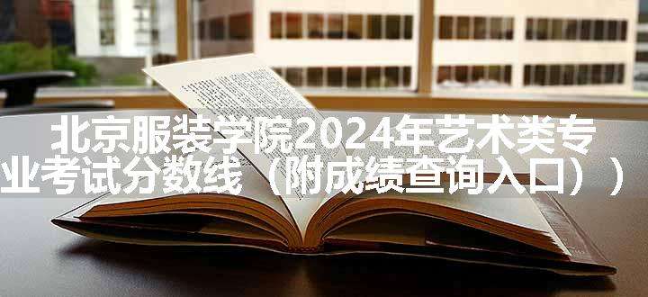 北京服装学院2024年艺术类专业考试分数线（附成绩查询入口））