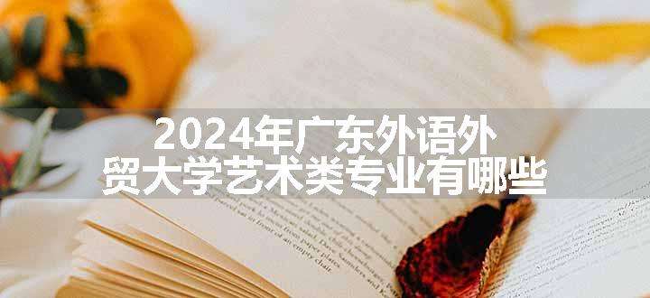 2024年广东外语外贸大学艺术类专业有哪些