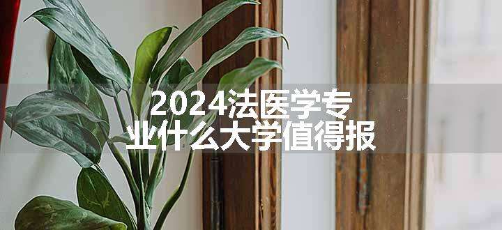 2024法医学专业什么大学值得报