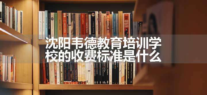 沈阳韦德教育培训学校的收费标准是什么