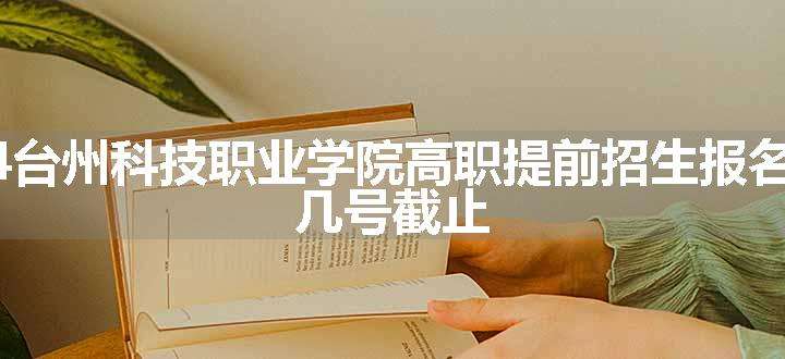 2024台州科技职业学院高职提前招生报名时间 