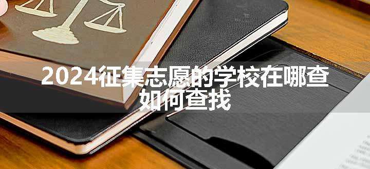 2024征集志愿的学校在哪查  如何查找