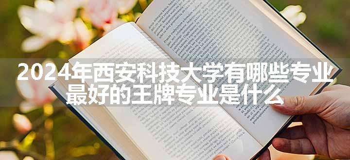 2024年西安科技大学有哪些专业 最好的王牌专业是什么