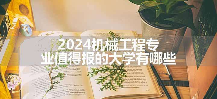 2024机械工程专业值得报的大学有哪些