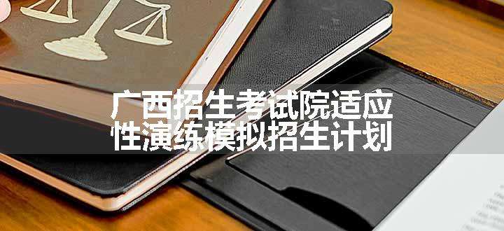 广西招生考试院适应性演练模拟招生计划