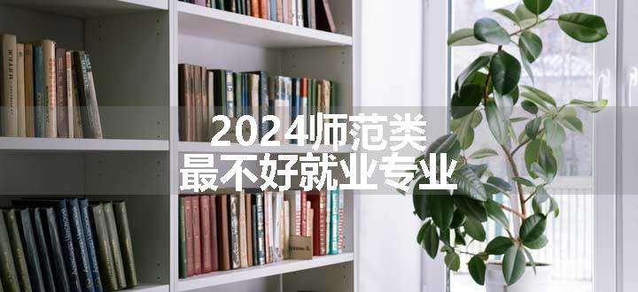 2024师范类最不好就业专业