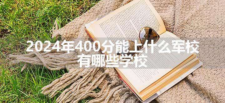 2024年400分能上什么军校 有哪些学校