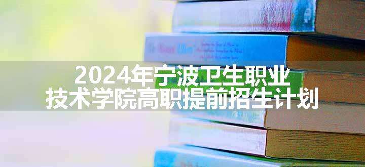 2024年宁波卫生职业技术学院高职提前招生计划