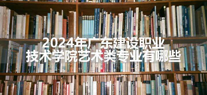 2024年广东建设职业技术学院艺术类专业有哪些