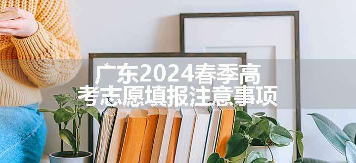 广东2024春季高考志愿填报注意事项