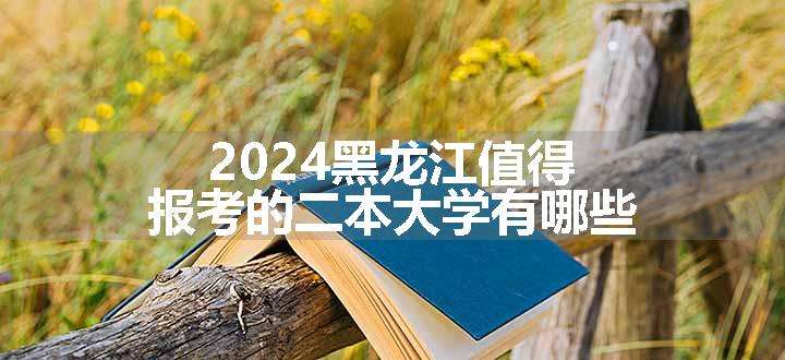 2024黑龙江值得报考的二本大学有哪些