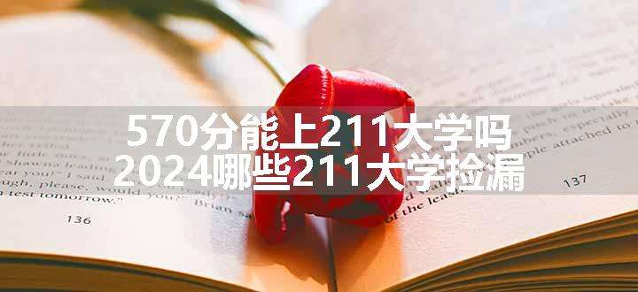 570分能上211大学吗 2024哪些211大学捡漏