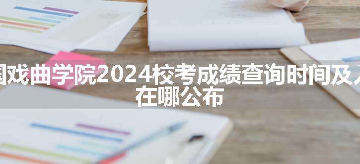 中国戏曲学院2024校考成绩查询时间及入口 在哪公布