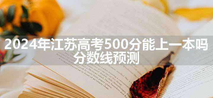 2024年江苏高考500分能上一本吗 分数线预测