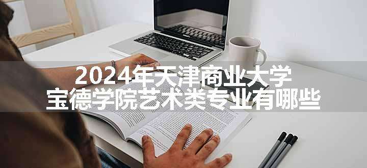 2024年天津商业大学宝德学院艺术类专业有哪些