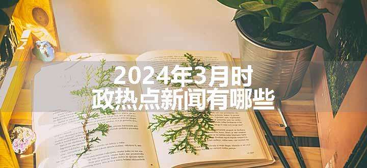 2024年3月时政热点新闻有哪些