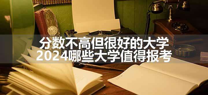 分数不高但很好的大学 2024哪些大学值得报考