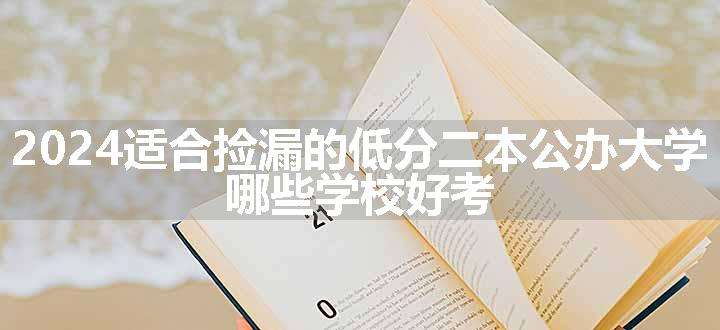 2024适合捡漏的低分二本公办大学 哪些学校好考