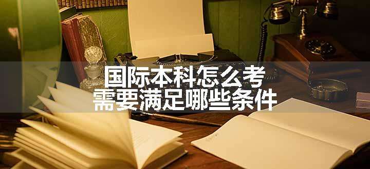 国际本科怎么考 需要满足哪些条件