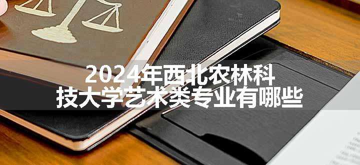 2024年西北农林科技大学艺术类专业有哪些