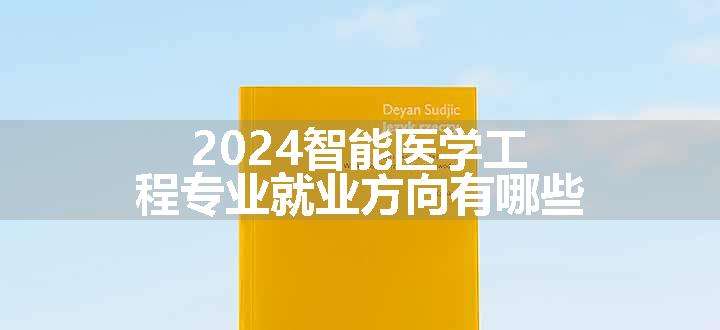 2024智能医学工程专业就业方向有哪些