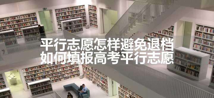 平行志愿怎样避免退档 如何填报高考平行志愿