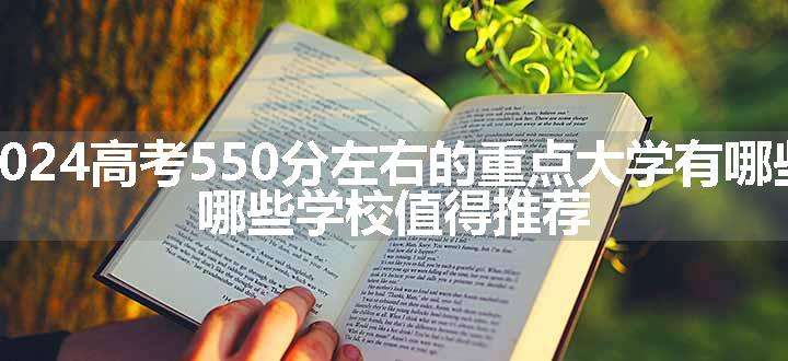 2024高考550分左右的重点大学有哪些 哪些学校值得推荐.jpg