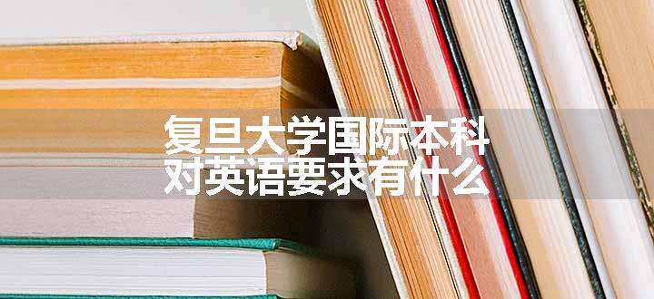 复旦大学国际本科对英语要求有什么