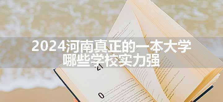 2024河南真正的一本大学 哪些学校实力强