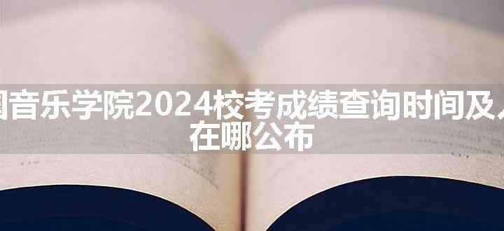 中国音乐学院2024校考成绩查询时间及入口 在哪公布