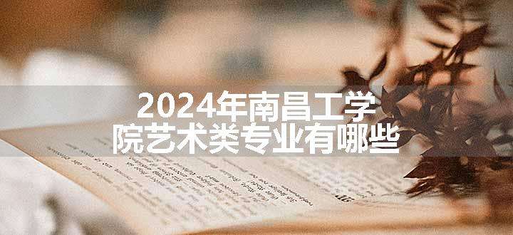 2024年南昌工学院艺术类专业有哪些