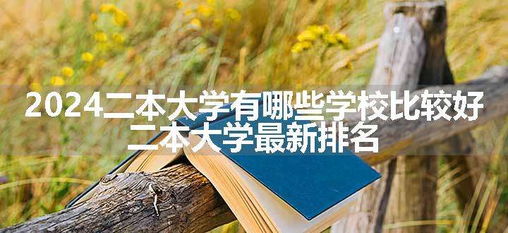 2024二本大学有哪些学校比较好 二本大学最新排名