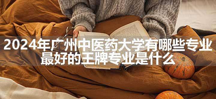 2024年广州中医药大学有哪些专业 最好的王牌专业是什么