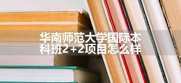 华南师范大学国际本科班2+2项目怎么样