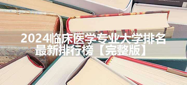 2024临床医学专业大学排名 最新排行榜【完整版】