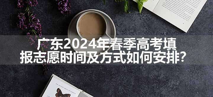 广东2024年春季高考填报志愿时间及方式如何安排？