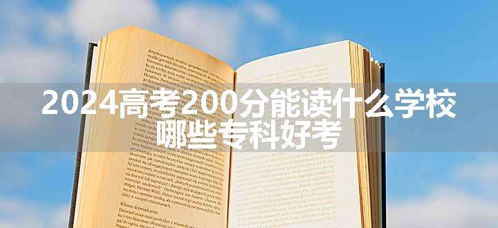 2024高考200分能读什么学校 哪些专科好考