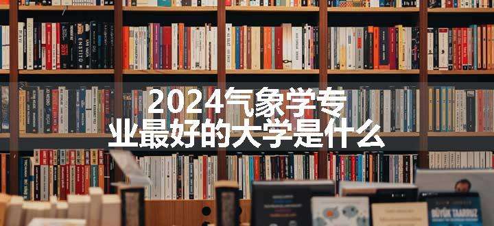 2024气象学专业最好的大学是什么