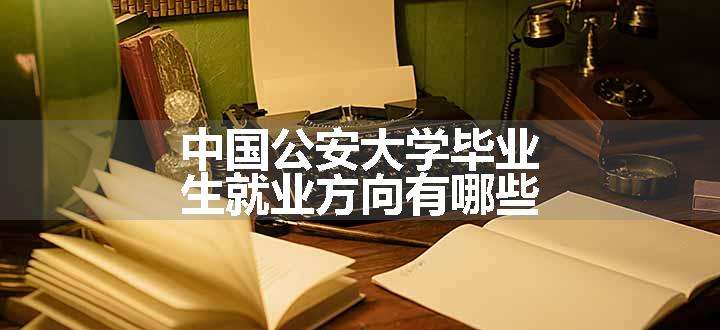 中国公安大学毕业生就业方向有哪些