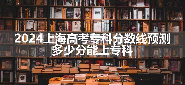 2024上海高考专科分数线预测 多少分能上专科