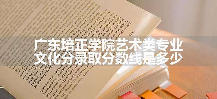 广东培正学院艺术类专业文化分录取分数线是多少