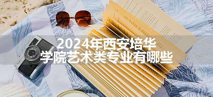 2024年西安培华学院艺术类专业有哪些