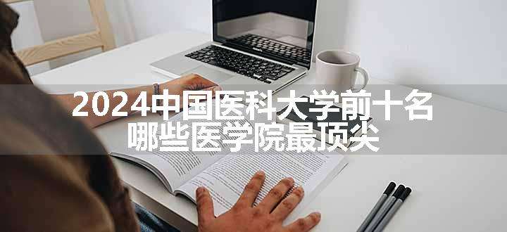 2024中国医科大学前十名 哪些医学院最顶尖