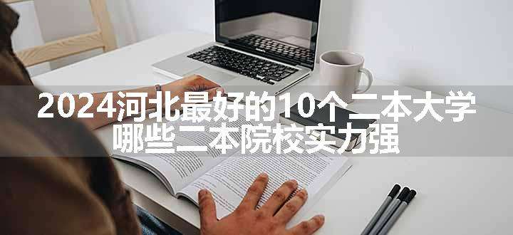 2024河北最好的10个二本大学 哪些二本院校实力强