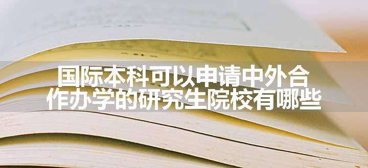 国际本科可以申请中外合作办学的研究生院校有哪些