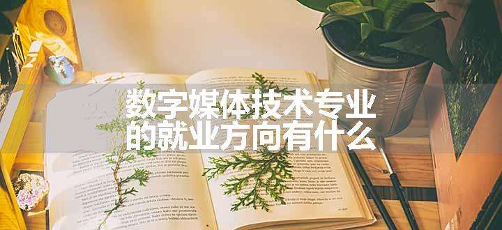 数字媒体技术专业的就业方向有什么