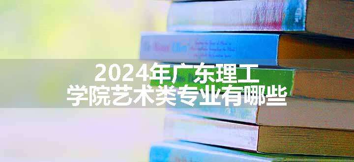 2024年广东理工学院艺术类专业有哪些