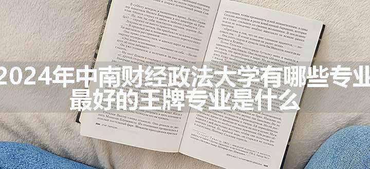 2024年中南财经政法大学有哪些专业 最好的王牌专业是什么