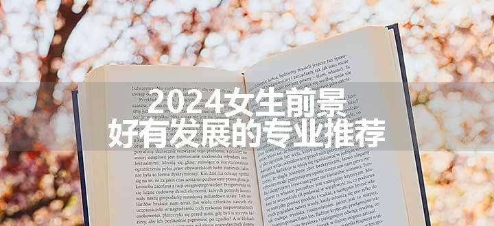 2024女生前景好有发展的专业推荐